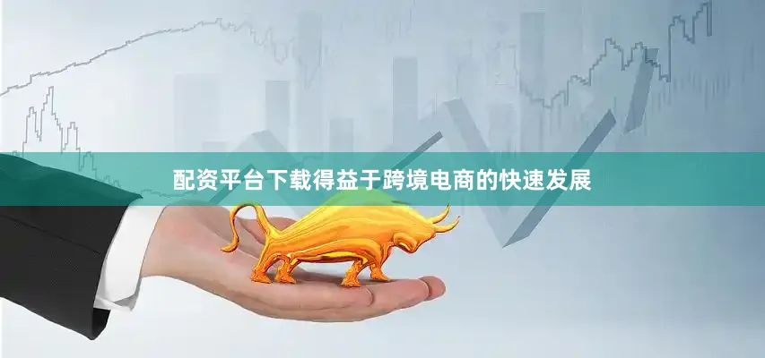配资平台下载得益于跨境电商的快速发展