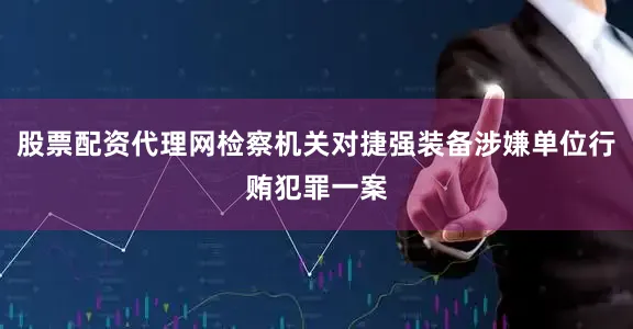 股票配资代理网检察机关对捷强装备涉嫌单位行贿犯罪一案