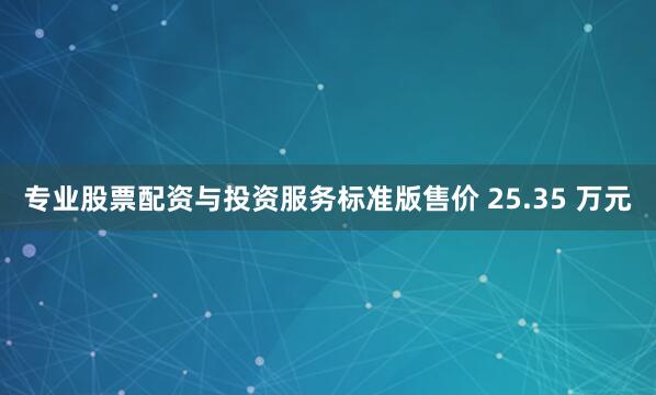 专业股票配资与投资服务标准版售价 25.35 万元