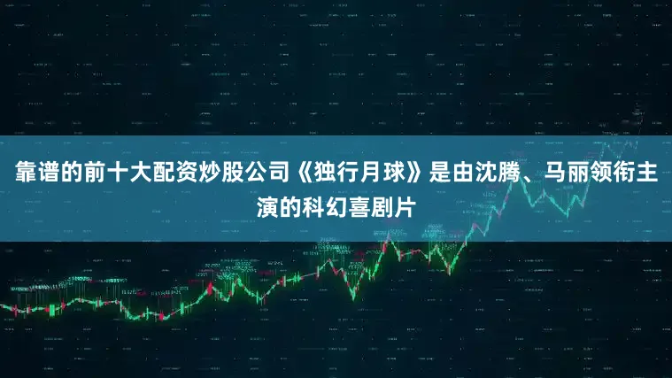 靠谱的前十大配资炒股公司《独行月球》是由沈腾、马丽领衔主演的科幻喜剧片