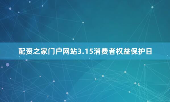配资之家门户网站3.15消费者权益保护日
