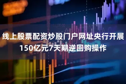 线上股票配资炒股门户网址央行开展150亿元7天期逆回购操作