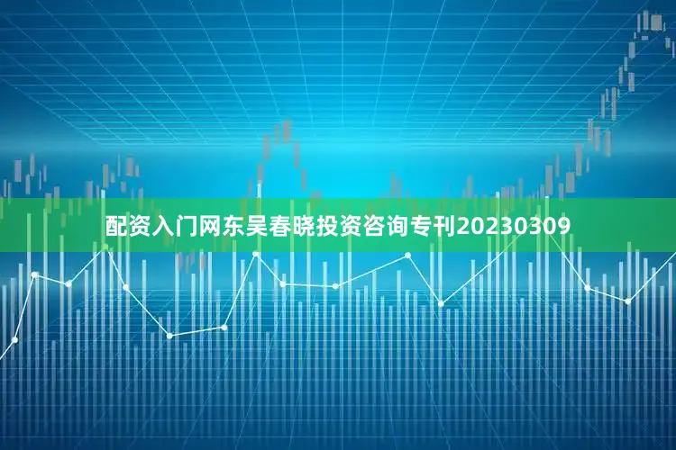 配资入门网东吴春晓投资咨询专刊20230309