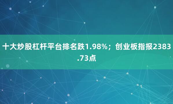 十大炒股杠杆平台排名跌1.98%；创业板指报2383.73点
