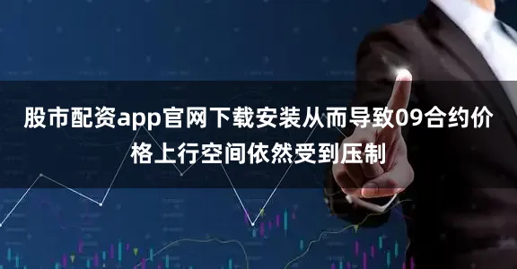 股市配资app官网下载安装从而导致09合约价格上行空间依然受到压制