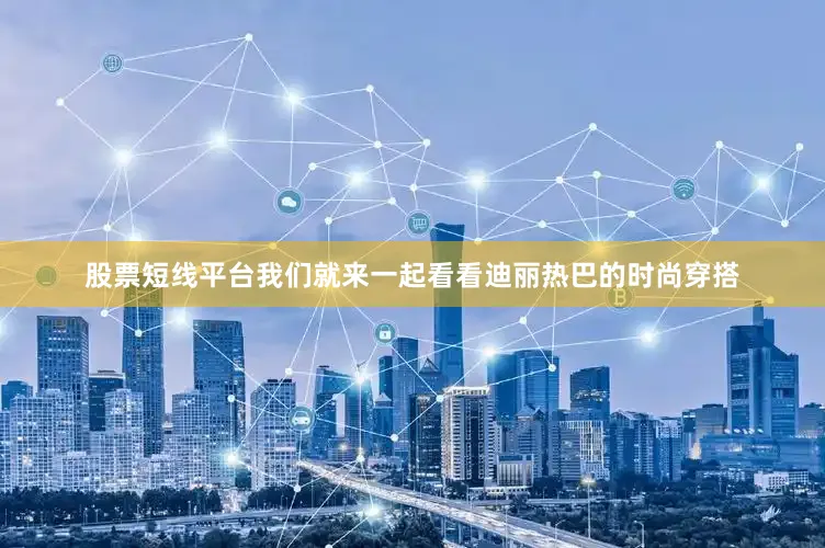 股票短线平台我们就来一起看看迪丽热巴的时尚穿搭
