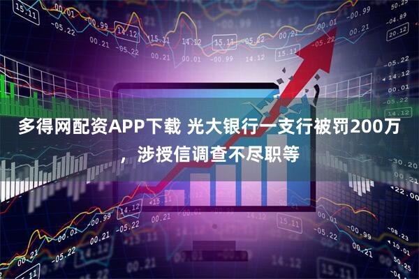 多得网配资APP下载 光大银行一支行被罚200万，涉授信调查不尽职等