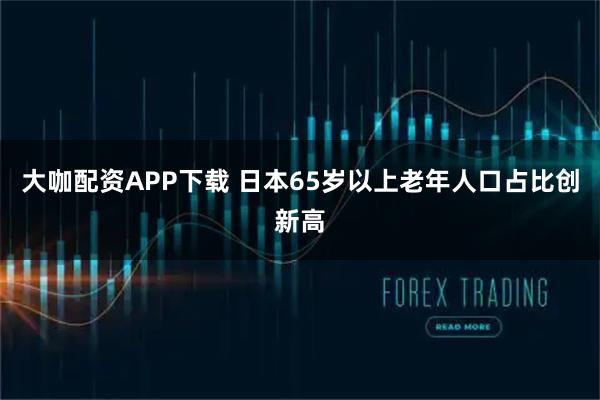 大咖配资APP下载 日本65岁以上老年人口占比创新高