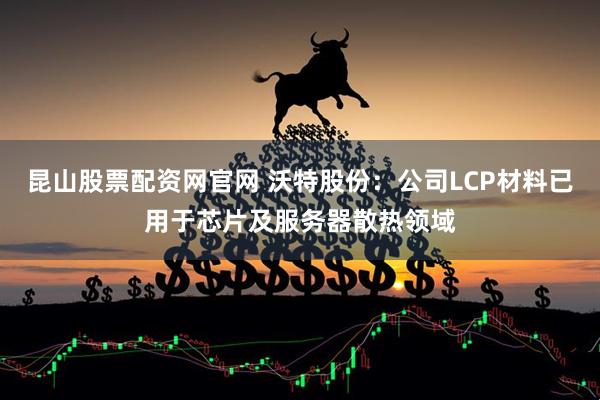 昆山股票配资网官网 沃特股份：公司LCP材料已用于芯片及服务器散热领域