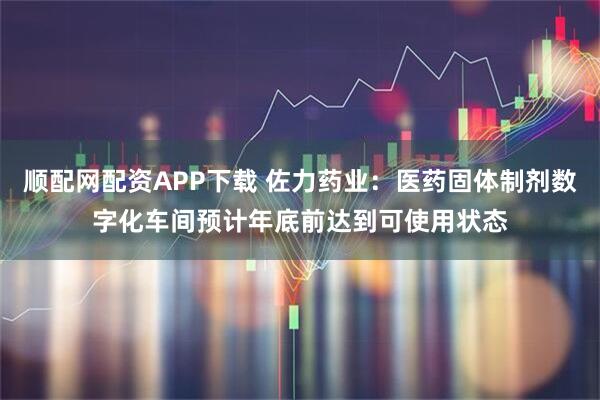 顺配网配资APP下载 佐力药业：医药固体制剂数字化车间预计年底前达到可使用状态