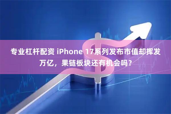 专业杠杆配资 iPhone 17系列发布市值却挥发万亿，果链板块还有机会吗？