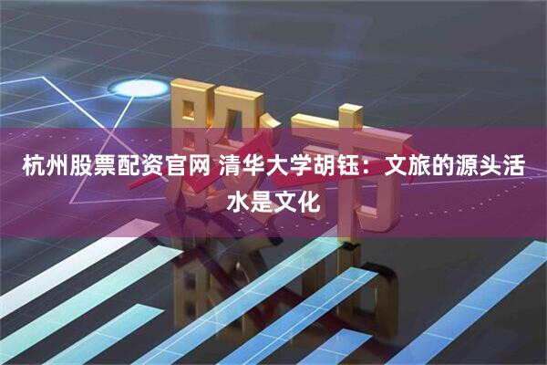 杭州股票配资官网 清华大学胡钰：文旅的源头活水是文化