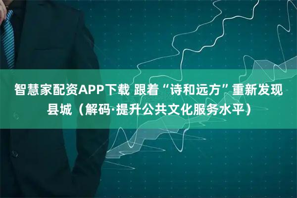 智慧家配资APP下载 跟着“诗和远方”重新发现县城（解码·提升公共文化服务水平）