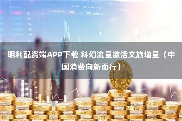明利配资端APP下载 科幻流量激活文旅增量（中国消费向新而行）