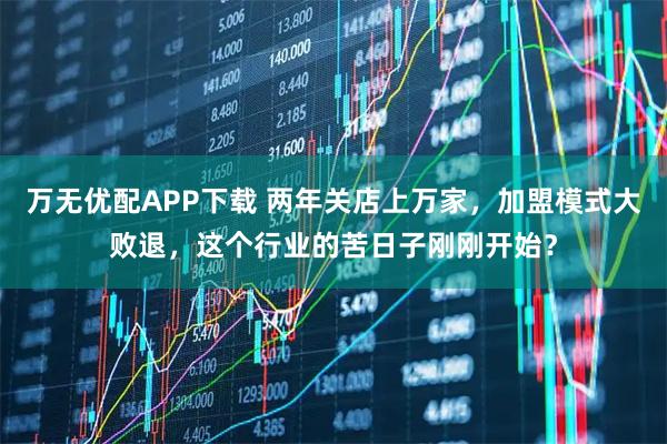 万无优配APP下载 两年关店上万家，加盟模式大败退，这个行业的苦日子刚刚开始？