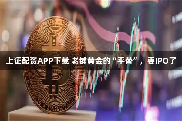 上证配资APP下载 老铺黄金的“平替”，要IPO了