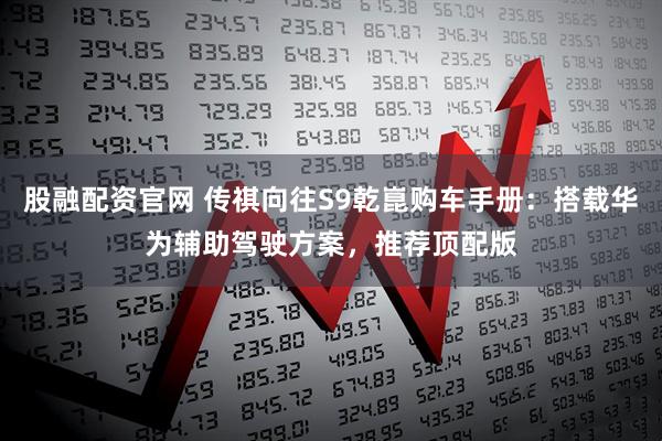 股融配资官网 传祺向往S9乾崑购车手册：搭载华为辅助驾驶方案，推荐顶配版