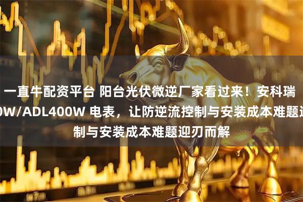 一直牛配资平台 阳台光伏微逆厂家看过来！安科瑞 ADL200W/ADL400W 电表，让防逆流控制与安装成本难题迎刃而解
