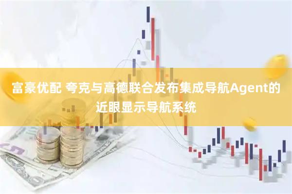 富豪优配 夸克与高德联合发布集成导航Agent的近眼显示导航系统