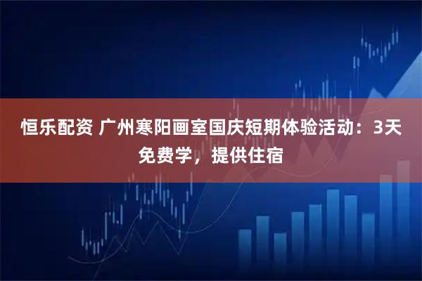 恒乐配资 广州寒阳画室国庆短期体验活动：3天免费学，提供住宿