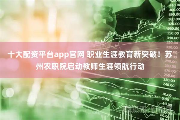 十大配资平台app官网 职业生涯教育新突破！苏州农职院启动教师生涯领航行动