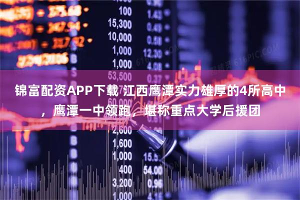 锦富配资APP下载 江西鹰潭实力雄厚的4所高中，鹰潭一中领跑，堪称重点大学后援团