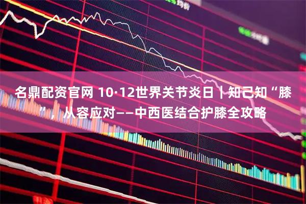 名鼎配资官网 10·12世界关节炎日｜知己知“膝”，从容应对——中西医结合护膝全攻略