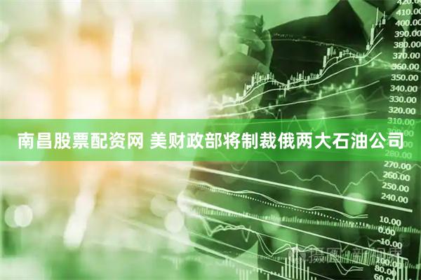 南昌股票配资网 美财政部将制裁俄两大石油公司