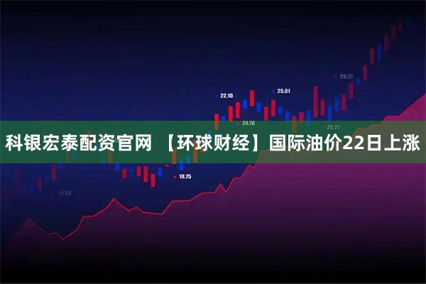 科银宏泰配资官网 【环球财经】国际油价22日上涨