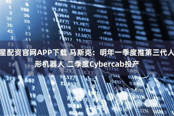 星配资官网APP下载 马斯克：明年一季度推第三代人形机器人 二季度Cybercab投产