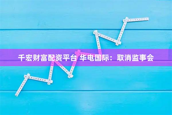 千宏财富配资平台 华电国际：取消监事会