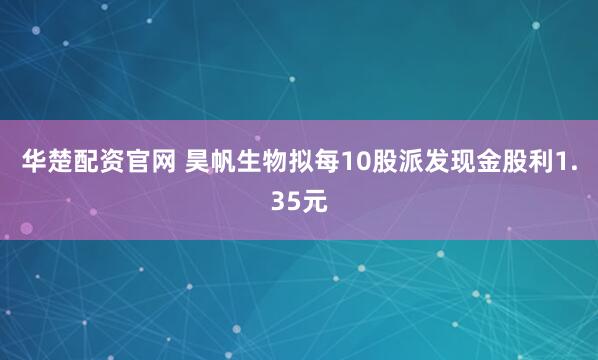 华楚配资官网 昊帆生物拟每10股派发现金股利1.35元
