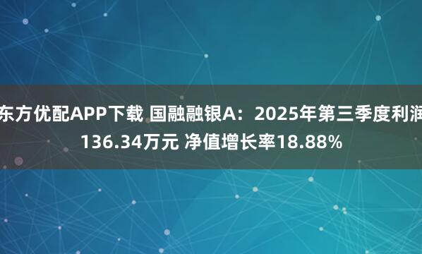 东方优配APP下载 国融融银A：2025年第三季度利润136.34万元 净值增长率18.88%