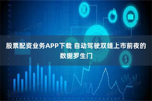 股票配资业务APP下载 自动驾驶双雄上市前夜的数据罗生门
