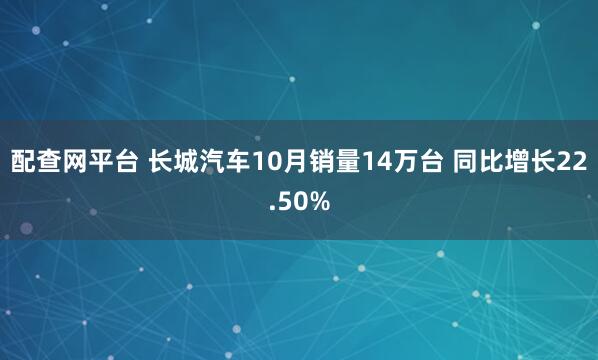 配查网平台 长城汽车10月销量14万台 同比增长22.50%