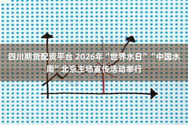 四川期货配资平台 2026年“世界水日”“中国水周”北京主场宣传活动举行