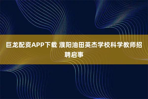 巨龙配资APP下载 濮阳油田英杰学校科学教师招聘启事