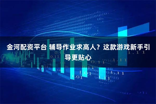 金河配资平台 辅导作业求高人？这款游戏新手引导更贴心