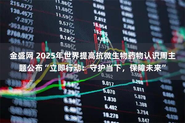 金盛网 2025年世界提高抗微生物药物认识周主题公布“立即行动：守护当下，保障未来”