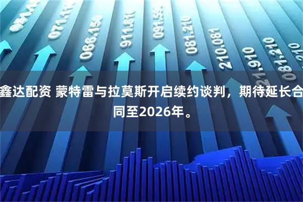 鑫达配资 蒙特雷与拉莫斯开启续约谈判，期待延长合同至2026年。