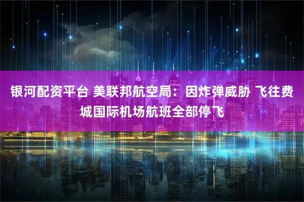 银河配资平台 美联邦航空局：因炸弹威胁 飞往费城国际机场航班全部停飞