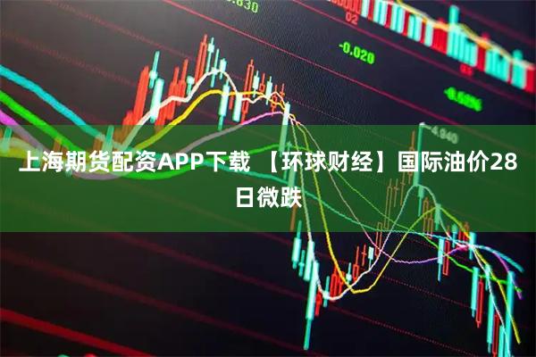 上海期货配资APP下载 【环球财经】国际油价28日微跌
