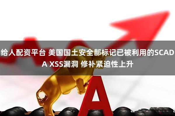 给人配资平台 美国国土安全部标记已被利用的SCADA XSS漏洞 修补紧迫性上升