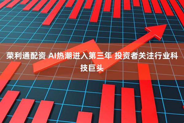 荣利通配资 AI热潮进入第三年 投资者关注行业科技巨头