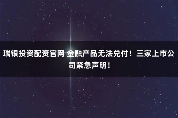 瑞银投资配资官网 金融产品无法兑付!三家上市公司紧急声明!