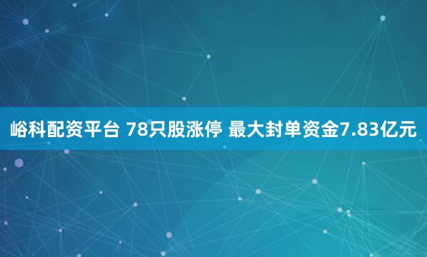 峪科配资平台 78只股涨停 最大封单资金7.83亿元