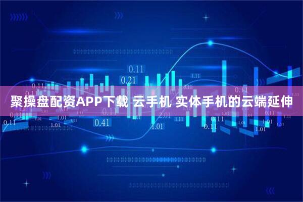 聚操盘配资APP下载 云手机 实体手机的云端延伸