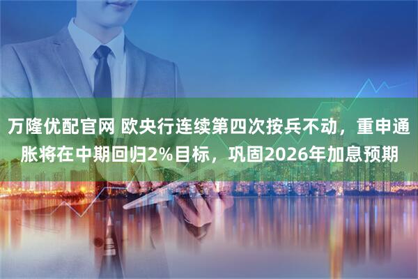 万隆优配官网 欧央行连续第四次按兵不动，重申通胀将在中期回归2%目标，巩固2026年加息预期