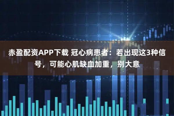 赤盈配资APP下载 冠心病患者：若出现这3种信号，可能心肌缺血加重，别大意