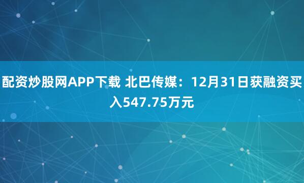 配资炒股网APP下载 北巴传媒：12月31日获融资买入547.75万元